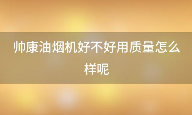 帅康油烟机好不好用质量怎么样呢(帅康油烟机的优点和缺点