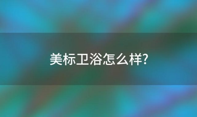 美标卫浴怎么样?(美标洁具怎么样，消费者给你最真实的答案