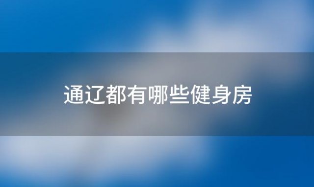 通辽都有哪些健身房(通辽动感健身房电话)