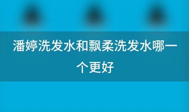 潘婷洗发水和飘柔洗发水哪一个更好(潘婷洗发水正品查询