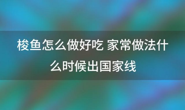 梭鱼怎么做好吃 家常做法什么时候出国家线