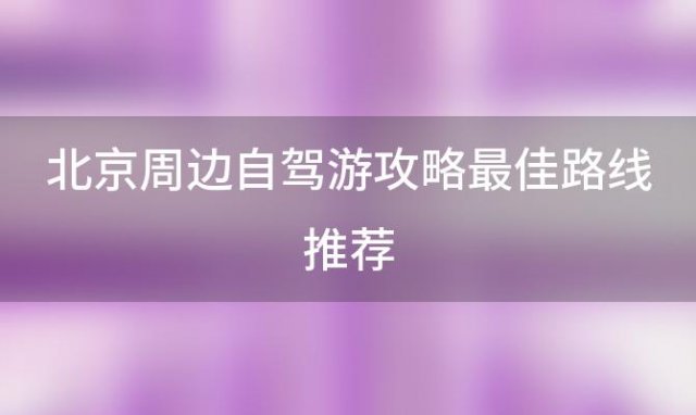 北京周边自驾游攻略最佳路线推荐(北京周边自驾攻略必去景