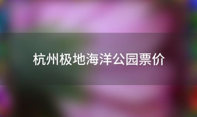 杭州极地海洋公园票价(杭卅极地海洋公园)