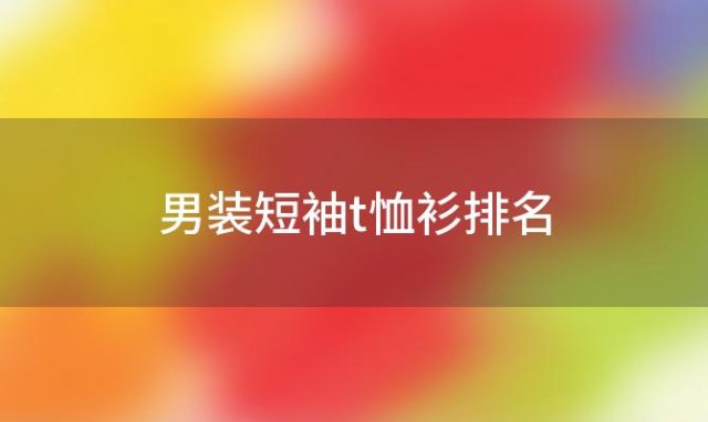 男装短袖t恤衫排名(阿玛尼男装短袖t恤)