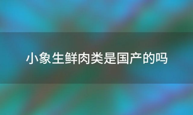 小象生鲜肉类是国产的吗(盒马鲜生竞争队友有哪些)