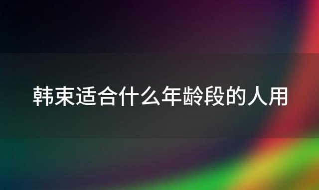 韩束适合什么年龄段的人用