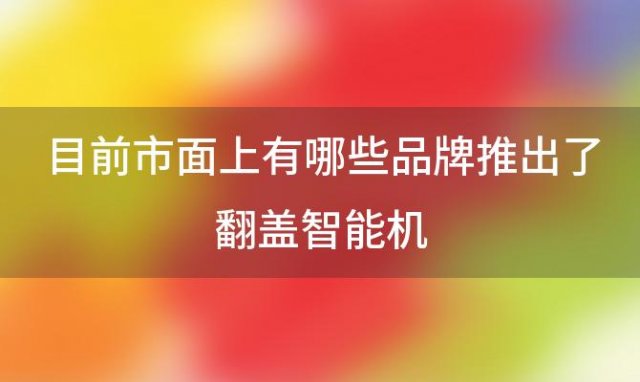 目前市面上有哪些品牌推出了翻盖智能机