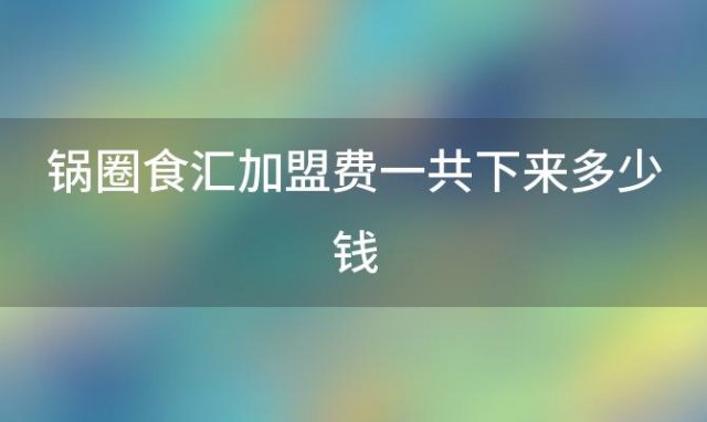 锅圈食汇加盟费一共下来多少钱 爱零食便利店加盟费多少