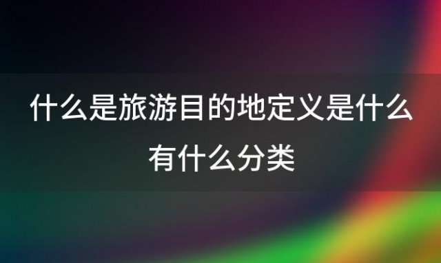 什么是旅游目的地定义是什么有什么分类