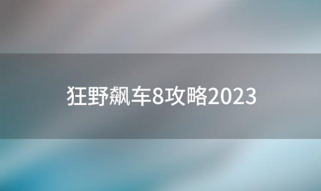 狂野飙车8攻略2023(《狂野飙车8》五星通关攻略)