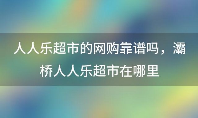 人人乐超市的网购靠谱吗，灞桥人人乐超市在哪里