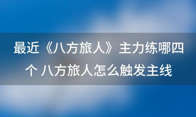 《八方旅人》主力练哪四个 八方旅人怎么触发主线任务