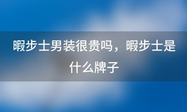 暇步士男装很贵吗，暇步士是什么牌子