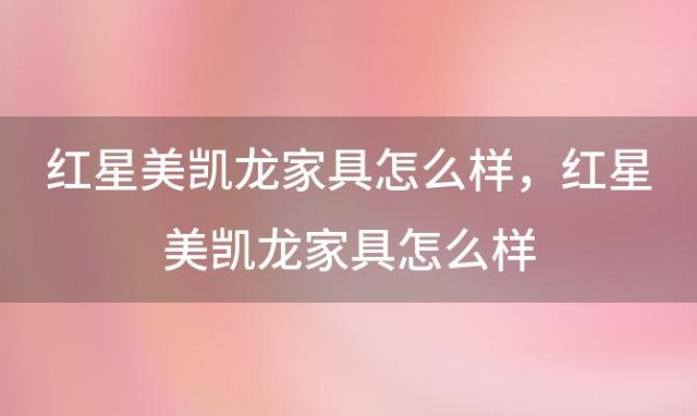 红星美凯龙家具怎么样，红星美凯龙家具贵不贵