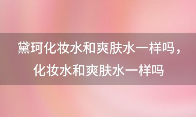 黛珂化妆水和爽肤水一样吗，化妆水和爽肤水一样吗