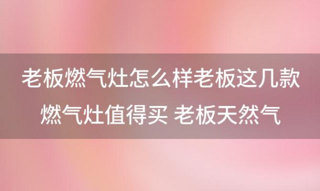 老板燃气灶怎么样老板这几款燃气灶值得买