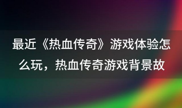 《热血传奇》游戏体验怎么玩，热血传奇游戏背景故事