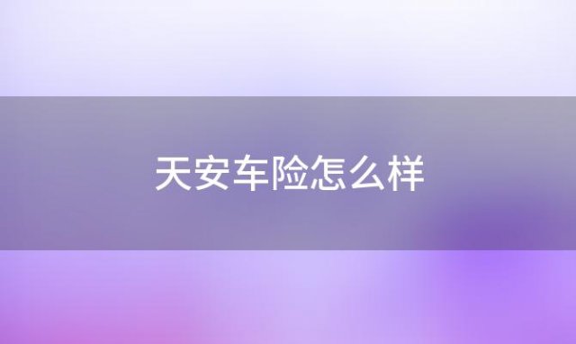 天安车险怎么样(天安保险怎么样靠谱吗)