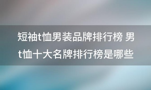 短袖t恤男装品牌排行榜 男t恤十大名牌排行榜是哪些品牌