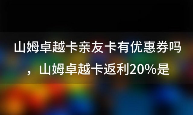 山姆卓越卡亲友卡有优惠券吗，山姆卓越卡返利20%干什么用