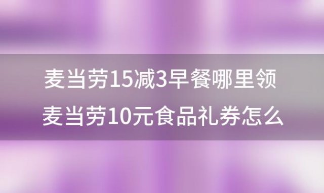 麦当劳15减3早餐哪里领 麦当劳10元食品礼券怎么用