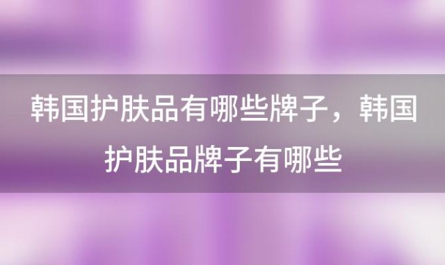 韩国护肤品有哪些牌子，韩国护肤品牌子有哪些