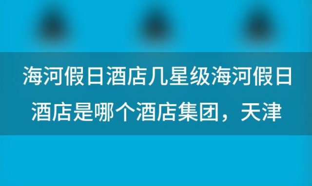 海河假日酒店几星级 海河假日酒店是哪个酒店集团