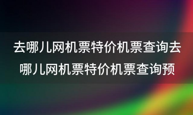 去哪儿网机票特价机票查询去哪儿网机票特价机票查询