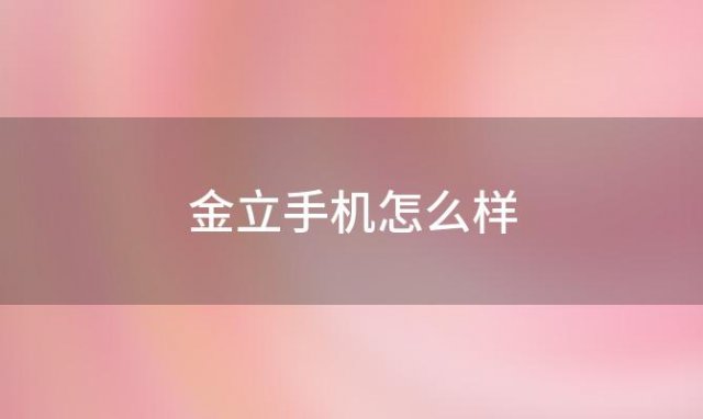 金立手机怎么样(金立k40s质量怎么样)