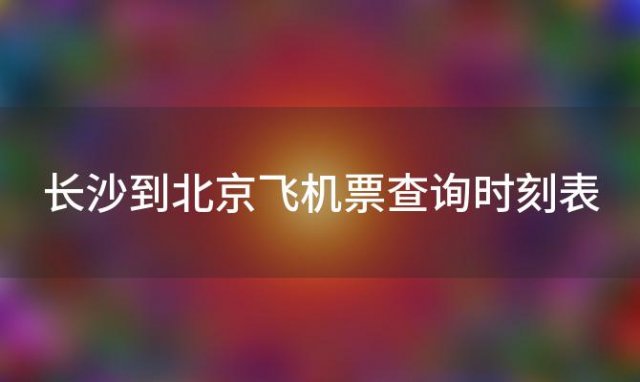 长沙到北京飞机票查询时刻表 蚌埠到长沙飞机票多少钱一张