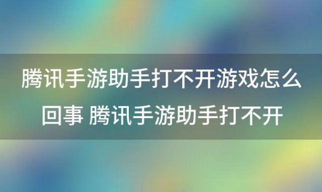 腾讯手游助手打不开游戏怎么回事 腾讯手游助手打不开怎么办