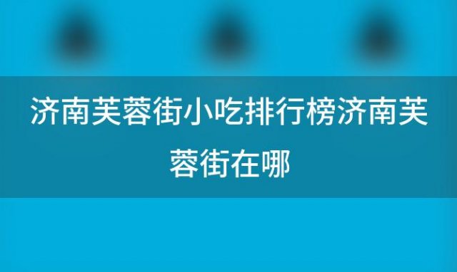 济南芙蓉街小吃排行榜济南芙蓉街在哪 厕所串串代表什么意思