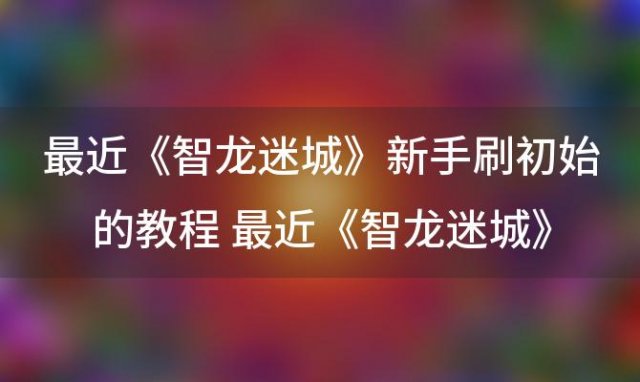 《智龙迷城》新手刷初始的教程 新手高效练级秘籍