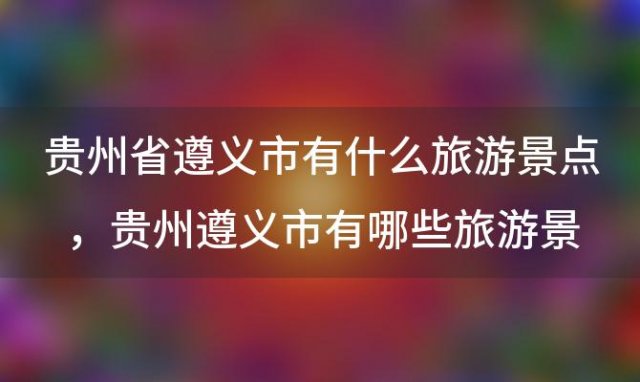 贵州省遵义市有什么旅游景点，贵州遵义市有哪些旅游景点