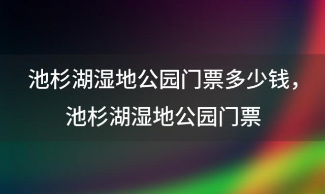 池杉湖湿地公园门票多少钱，池杉湖湿地公园门票