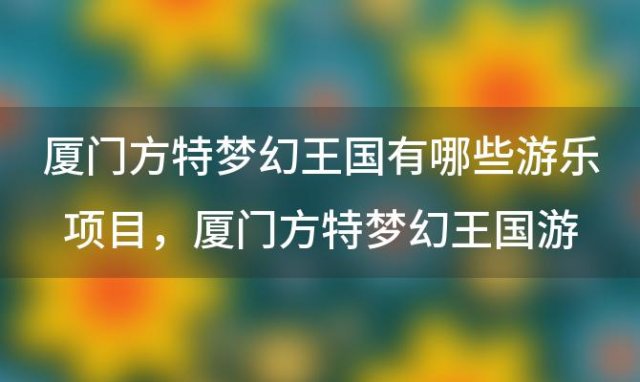 厦门方特梦幻王国有哪些游乐项目，厦门方特梦幻王国游玩