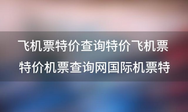 飞机票特价查询特价飞机票 特价机票查询网国际机票特价查询