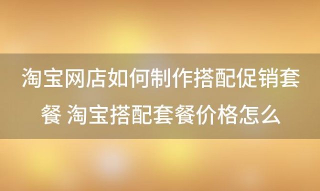 淘宝网店如何制作搭配促销套餐 淘宝搭配套餐价格怎么修改