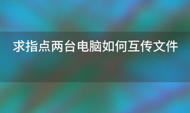 两台电脑如何互传文件(两台电脑之间怎么互相传文件)