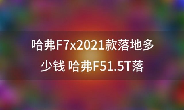哈弗F7x2021款落地多少钱 哈弗F51.5T落地需要多少钱哈弗F5报价