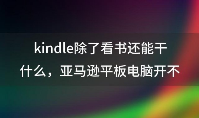 kindle除了看书还能干什么，亚马逊平板电脑开不了机咋办