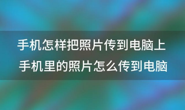 手机怎样把照片传到电脑上 手机里的照片怎么传到电脑上