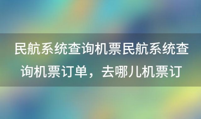 民航系统查询机票民航系统查询机票订单，去哪儿机票订单查询机票订