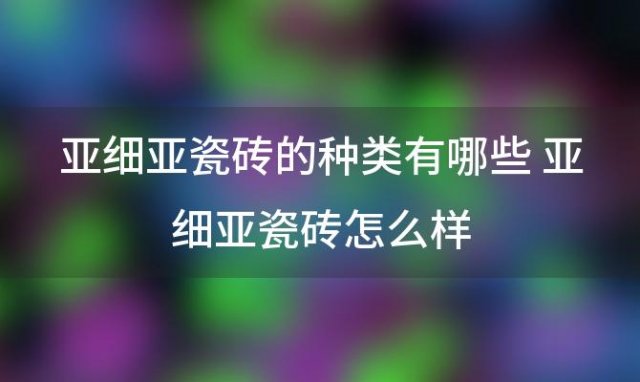 亚细亚瓷砖的种类有哪些 亚细亚瓷砖怎么样