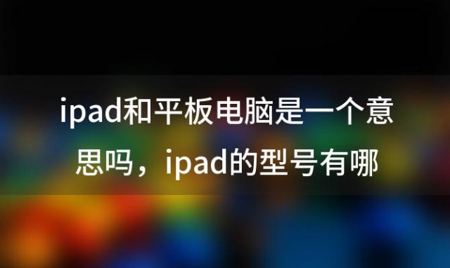 ipad和平板电脑是一个意思吗，ipad的型号有哪些