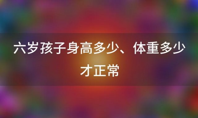 六岁孩子身高多少、体重多少才正常(女孩身高体重对照表2023)