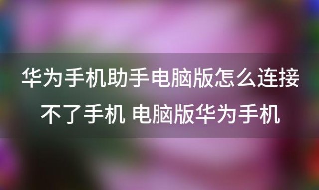 华为手机助手电脑版怎么连接不了手机 电脑版华为手机助手默认的备份