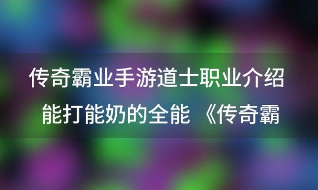 传奇霸业手游道士职业介绍《传奇霸业手游》道士练级优劣推荐攻略