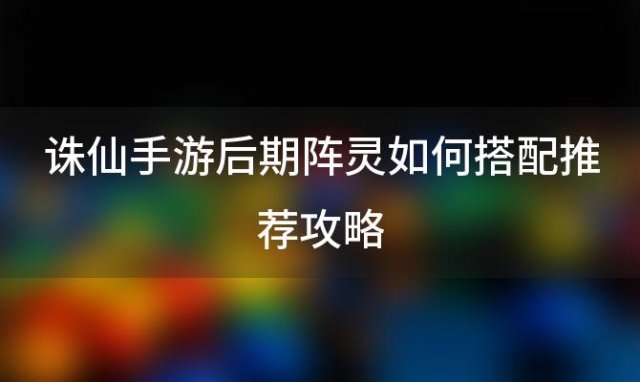 诛仙手游后期阵灵如何搭配推荐攻略