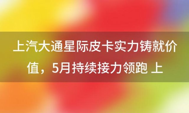 上汽大通星际皮卡:实力铸就“价值” 上汽大通MAXU月榜冠军